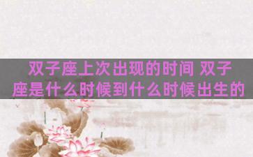 双子座上次出现的时间 双子座是什么时候到什么时候出生的 双子座上次出现的时间 双子座是什么时候到什么时候出生的